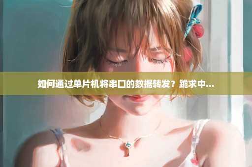 如何通过单片机将串口的数据转发？跪求中...