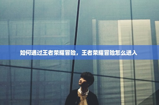 如何通过王者荣耀冒险，王者荣耀冒险怎么进入 
