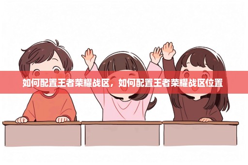 如何配置王者荣耀战区，如何配置王者荣耀战区位置 