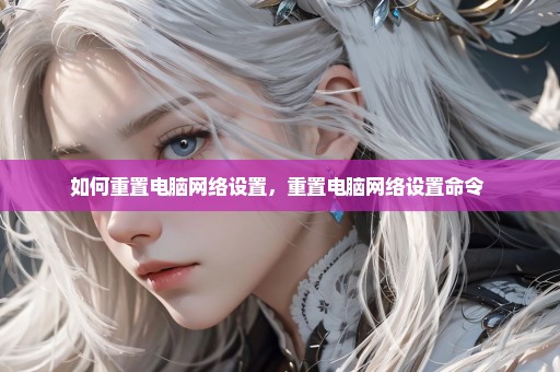 如何重置电脑网络设置，重置电脑网络设置命令 