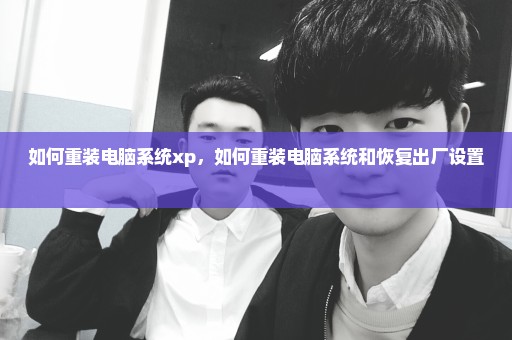如何重装电脑系统xp，如何重装电脑系统和恢复出厂设置 
