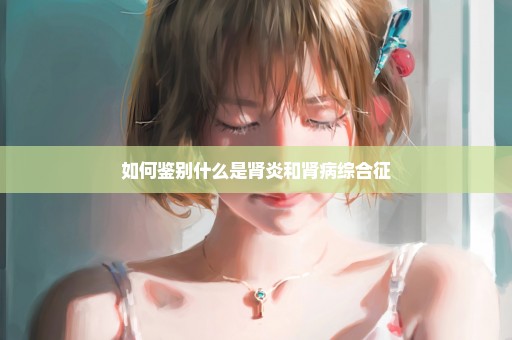 如何鉴别什么是肾炎和肾病综合征
