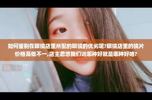 如何鉴别在眼镜店里所配的眼镜的优劣呢?眼镜店里的镜片价格高低不一,店主忽悠我们说哪种好就是哪种好咯?