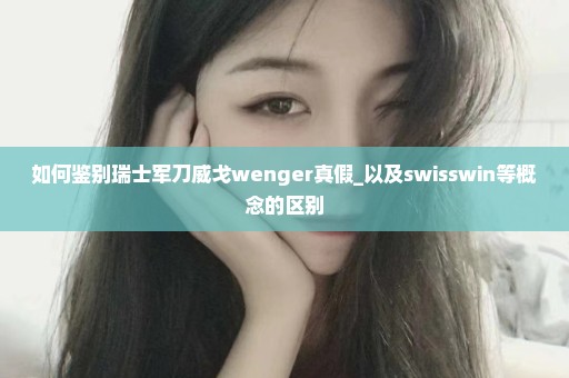 如何鉴别瑞士军刀威戈wenger真假_以及swisswin等概念的区别