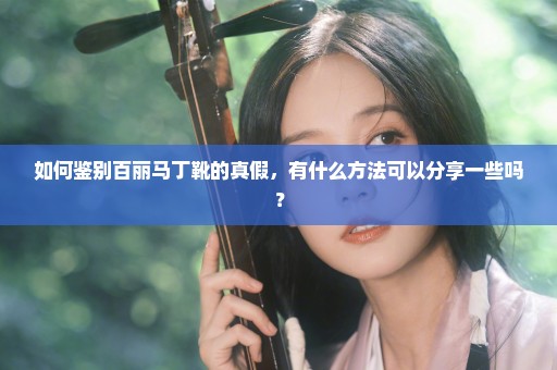 如何鉴别百丽马丁靴的真假，有什么方法可以分享一些吗？