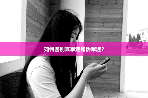 如何鉴别真军迷和伪军迷？