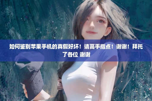 如何鉴别苹果手机的真假好坏！请高手指点！谢谢！拜托了各位 谢谢