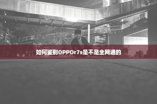 如何鉴别OPPOr7s是不是全网通的