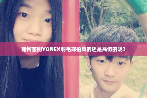 如何鉴别YONEX羽毛球拍真的还是高仿的呢？