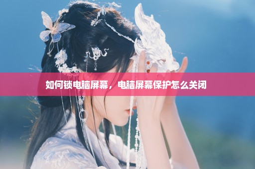 如何锁电脑屏幕，电脑屏幕保护怎么关闭 