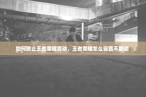 如何防止王者荣耀震动，王者荣耀怎么设置不震动 