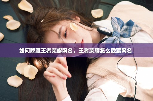 如何隐藏王者荣耀网名，王者荣耀怎么隐藏网名 