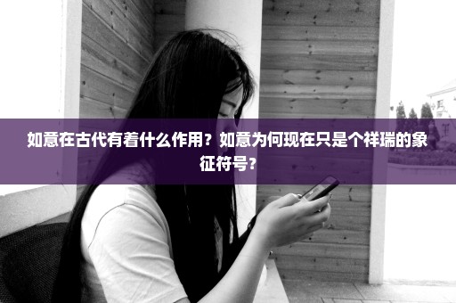 如意在古代有着什么作用？如意为何现在只是个祥瑞的象征符号？