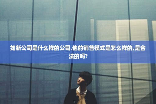 如新公司是什么样的公司.他的销售模式是怎么样的,是合法的吗?