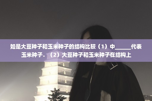 如是大豆种子和玉米种子的结构比较（1）中______代表玉米种子．（2）大豆种子和玉米种子在结构上