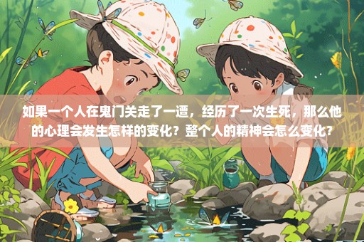 如果一个人在鬼门关走了一遭，经历了一次生死，那么他的心理会发生怎样的变化？整个人的精神会怎么变化？