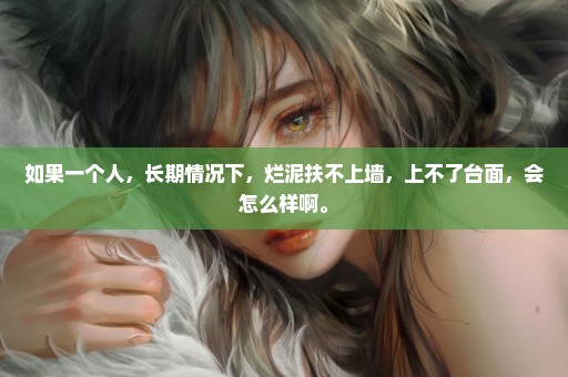 如果一个人，长期情况下，烂泥扶不上墙，上不了台面，会怎么样啊。
