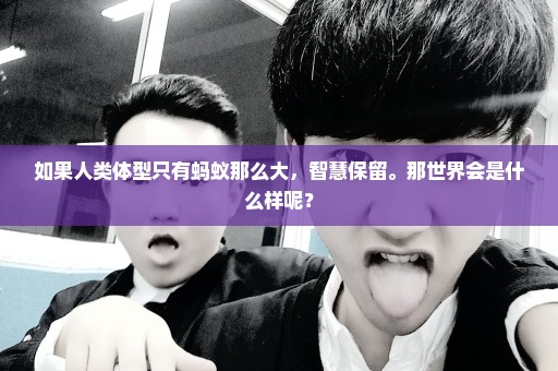 如果人类体型只有蚂蚁那么大，智慧保留。那世界会是什么样呢？