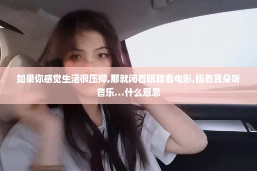 如果你感觉生活很压抑,那就闭着眼睛看电影,捂着耳朵听音乐…什么意思