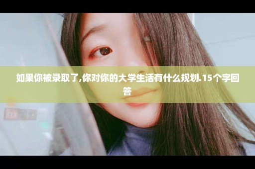 如果你被录取了,你对你的大学生活有什么规划.15个字回答