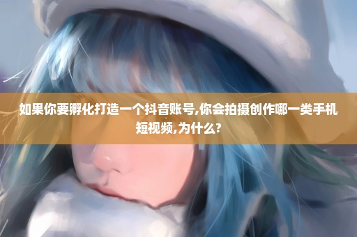 如果你要孵化打造一个抖音账号,你会拍摄创作哪一类手机短视频,为什么?