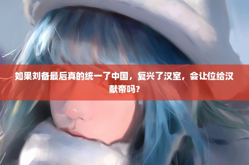 如果刘备最后真的统一了中国，复兴了汉室，会让位给汉献帝吗？