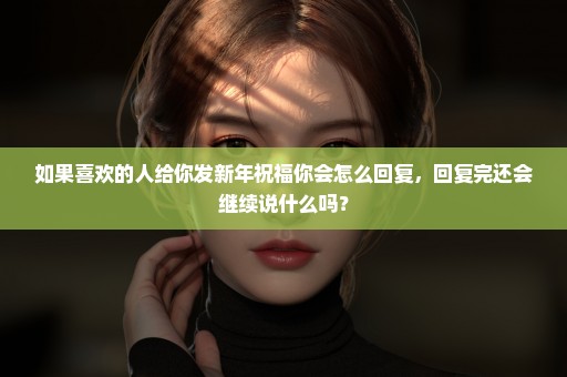 如果喜欢的人给你发新年祝福你会怎么回复，回复完还会继续说什么吗？