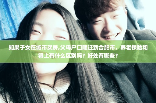 如果子女在城市买房,父母户口随迁到合肥市，养老保险和镇上有什么区别吗？好处有哪些？
