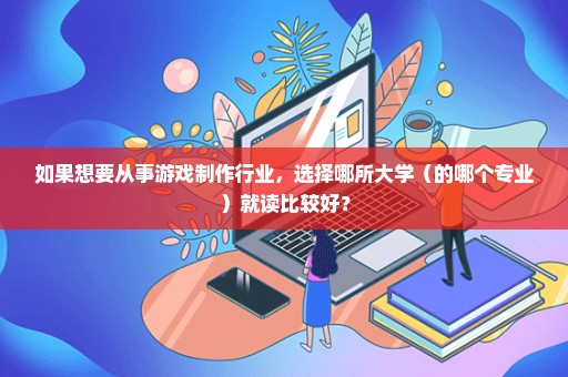 如果想要从事游戏制作行业，选择哪所大学（的哪个专业）就读比较好？