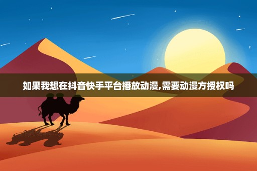 如果我想在抖音快手平台播放动漫,需要动漫方授权吗