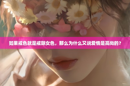 如果戒色就是戒除女色，那么为什么又说爱情是高尚的？
