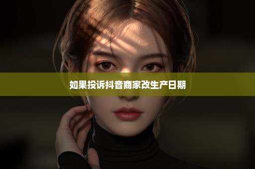 如果投诉抖音商家改生产日期