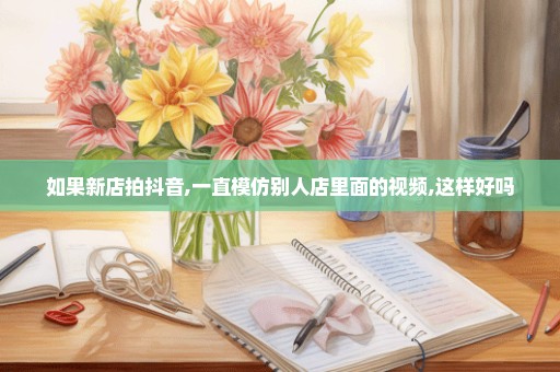 如果新店拍抖音,一直模仿别人店里面的视频,这样好吗