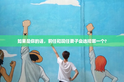 如果是你的话，前任和现任妻子会选择哪一个?