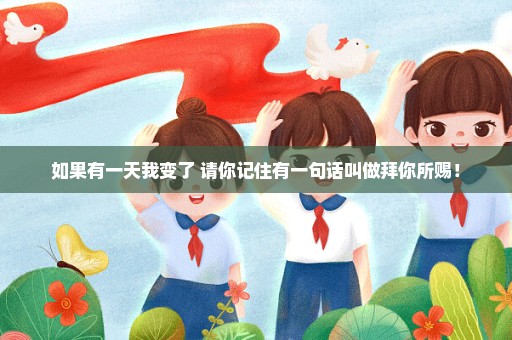 如果有一天我变了 请你记住有一句话叫做拜你所赐！