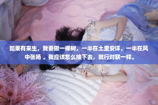 如果有来生，我要做一棵树，一半在土里安详，一半在风中张扬 。我应该怎么接下去，就行对联一样。