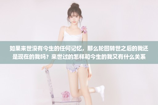 如果来世没有今生的任何记忆，那么轮回转世之后的我还是现在的我吗？来世过的怎样和今生的我又有什么关系