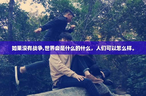 如果没有战争,世界会是什么的什么，人们可以怎么样。