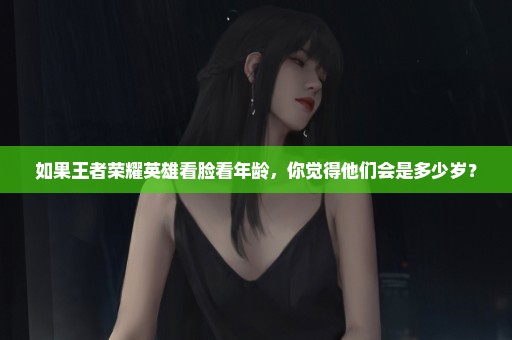 如果王者荣耀英雄看脸看年龄，你觉得他们会是多少岁？