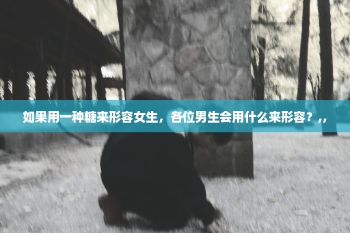 如果用一种糖来形容女生，各位男生会用什么来形容？,,