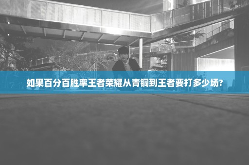 如果百分百胜率王者荣耀从青铜到王者要打多少场?