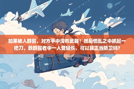 如果被人群殴，对方手中没有武器！然后慌乱之中抓起一把刀，致群殴者中一人受轻伤，可以算正当防卫吗？