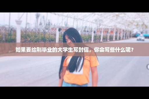 如果要给刚毕业的大学生写封信，你会写些什么呢？