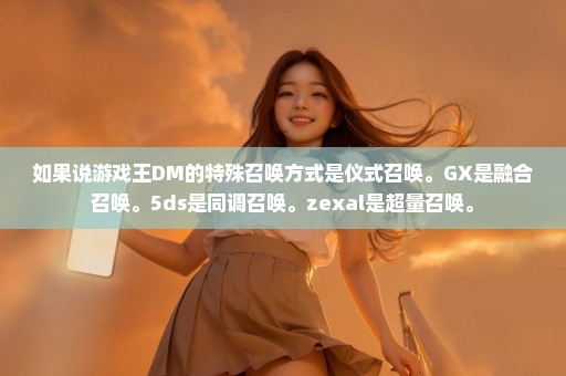 如果说游戏王DM的特殊召唤方式是仪式召唤。GX是融合召唤。5ds是同调召唤。zexal是超量召唤。