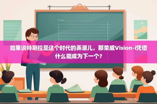 如果说特斯拉是这个时代的弄潮儿，那荣威Vision-i凭借什么能成为下一个？