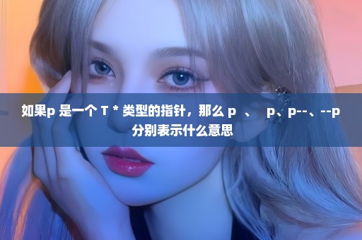 如果p 是一个 T * 类型的指针，那么 p++、 ++p、p--、--p 分别表示什么意思