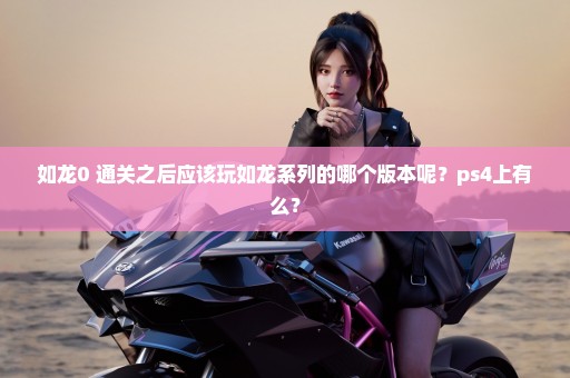 如龙0 通关之后应该玩如龙系列的哪个版本呢？ps4上有么？
