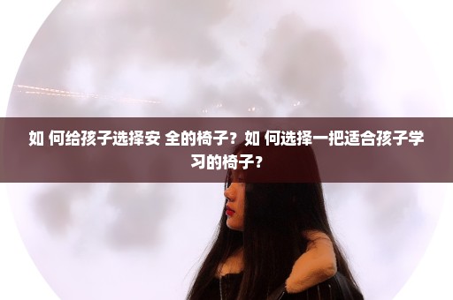 如 何给孩子选择安 全的椅子？如 何选择一把适合孩子学习的椅子？