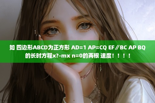 如 四边形ABCD为正方形 AD=1 AP=CQ EF∥BC AP BQ的长时方程x?-mx+n=0的两根 速度！！！！