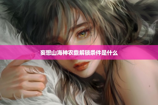 妄想山海神农鼎解锁条件是什么